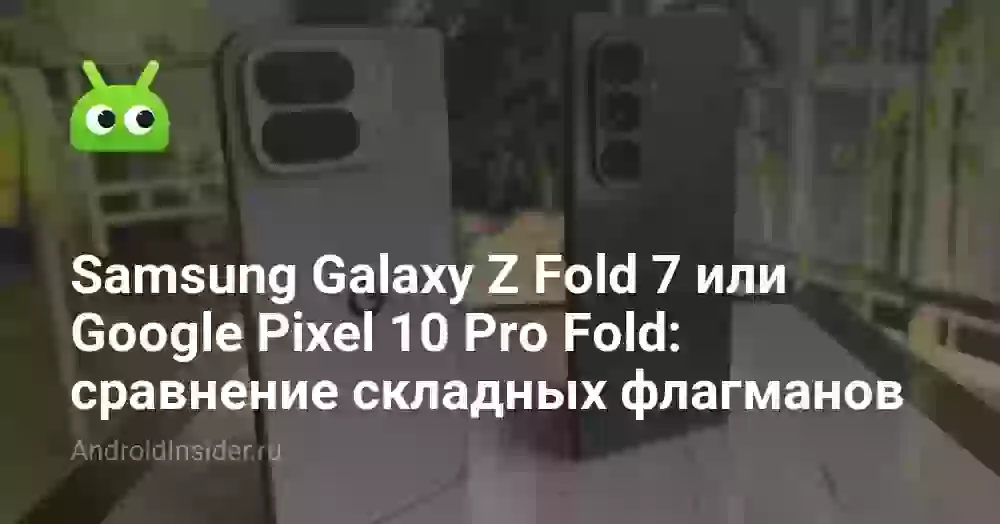 Samsung Galaxy Z Fold 7 или Google Pixel 10 Pro Fold: сравнение складных флагманов