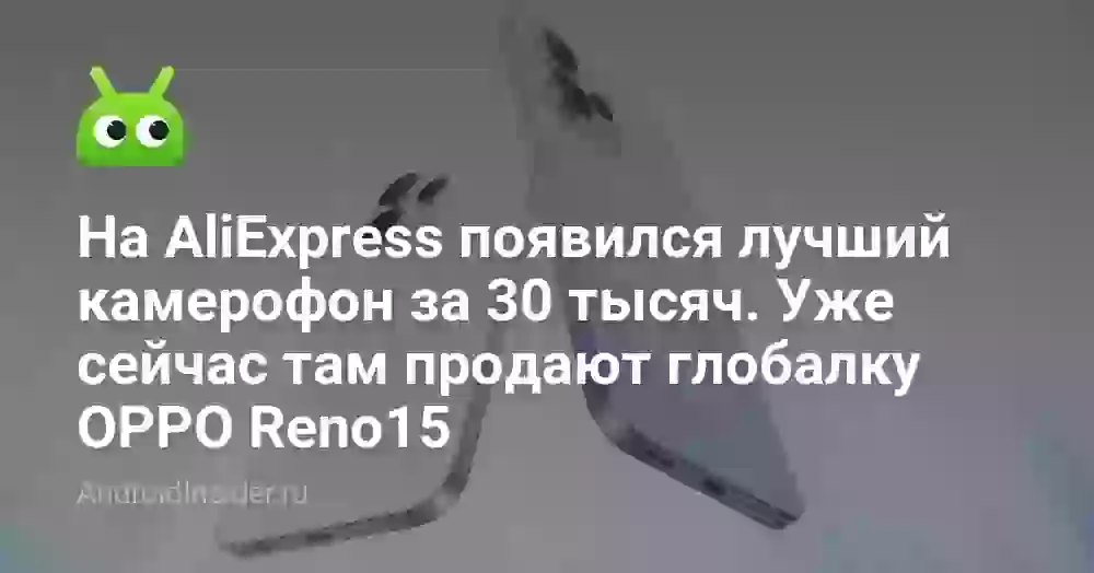 На AliExpress появился лучший камерофон за 30 тысяч. Уже сейчас там продают глобалку OPPO Reno15
