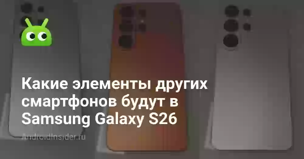 Какие элементы других смартфонов будут в Samsung Galaxy S26