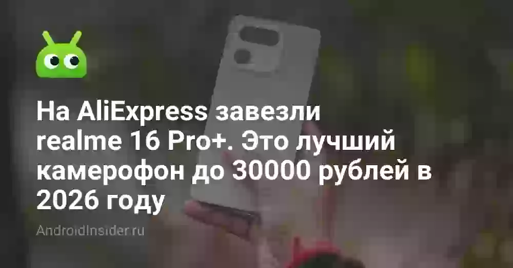На AliExpress завезли realme 16 Pro+. Это лучший камерофон до 30000 рублей в 2026 году