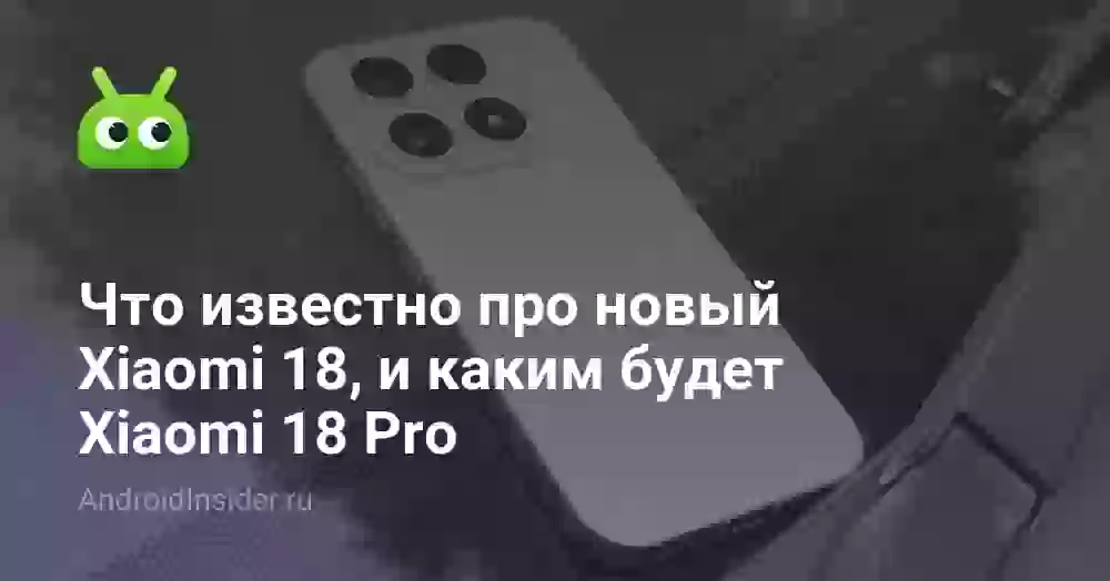 Что известно про новый Xiaomi 18, и каким будет Xiaomi 18 Pro