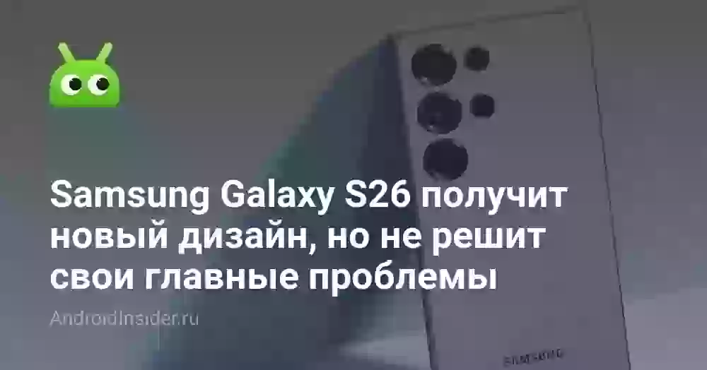Samsung Galaxy S26 получит новый дизайн, но не решит свои главные проблемы