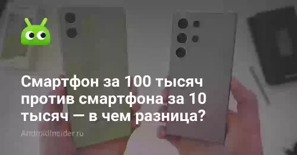 Смартфон за 100 тысяч против смартфона за 10 тысяч — в чем разница?