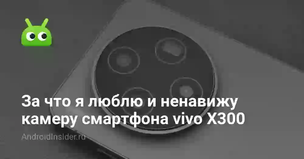 За что я люблю и ненавижу камеру смартфона vivo X300