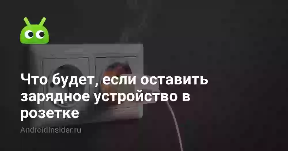 Что будет, если оставить зарядное устройство в розетке