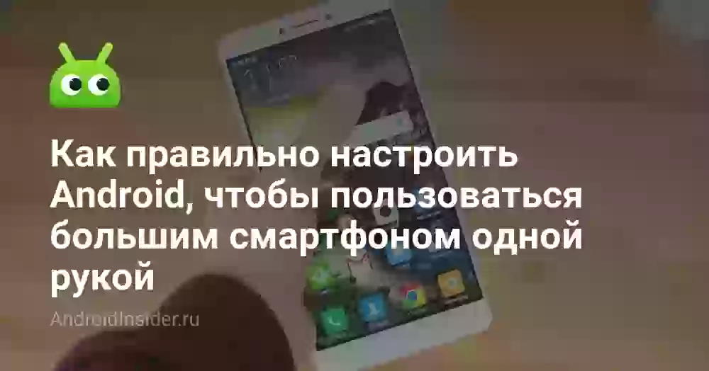 Как правильно настроить Android, чтобы пользоваться большим смартфоном одной рукой