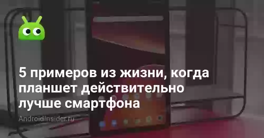 5 примеров из жизни, когда планшет действительно лучше смартфона