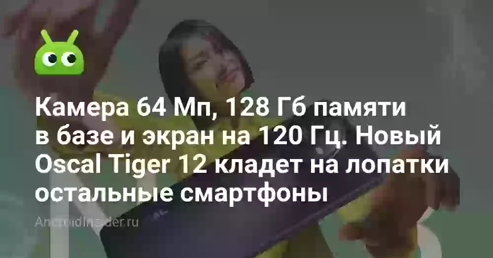 Камера 64 Мп, 128 Гб памяти в базе и экран на 120 Гц. Новый Oscal Tiger 12 кладет на лопатки остальные смартфоны