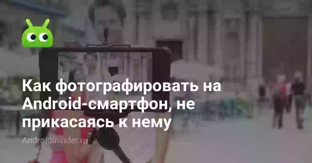 Как фотографировать на Android-смартфон, не прикасаясь к нему