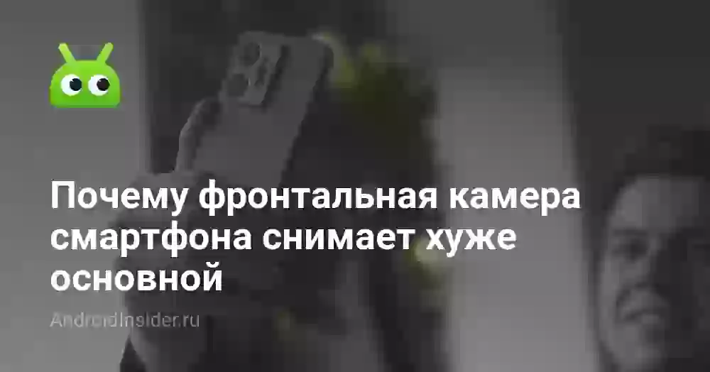 Почему фронтальная камера смартфона снимает хуже основной