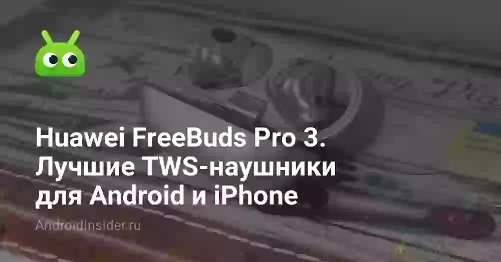 Huawei FreeBuds Pro 3. Лучшие TWS-наушники для Android и iPhone