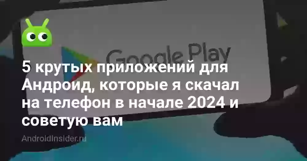 5 крутых приложений для Андроид, которые я скачал на телефон в начале 2024 и советую вам