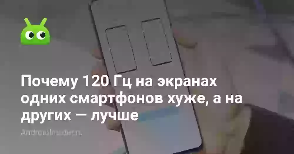 Почему 120 Гц на экранах одних смартфонов хуже, а на других — лучше