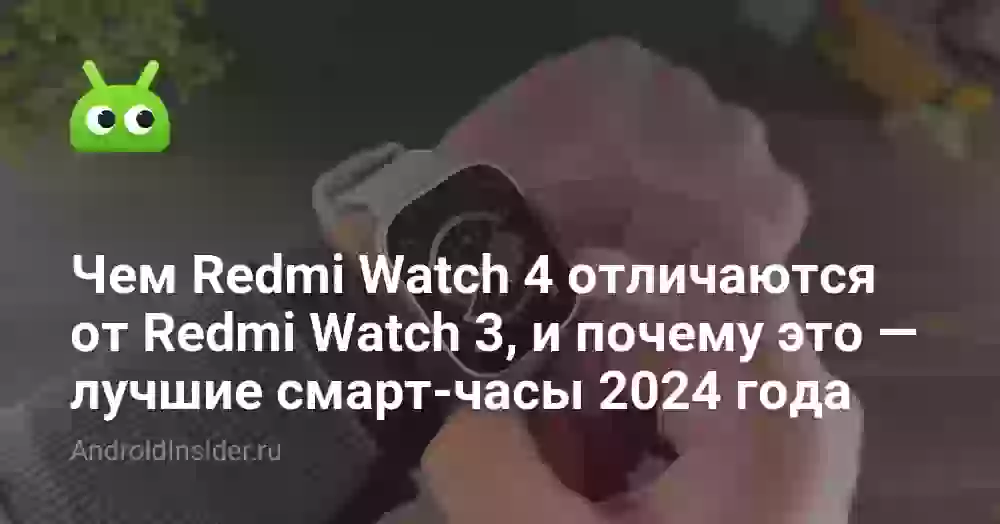 Чем Redmi Watch 4 отличаются от Redmi Watch 3, и почему это — лучшие смарт-часы 2024 года