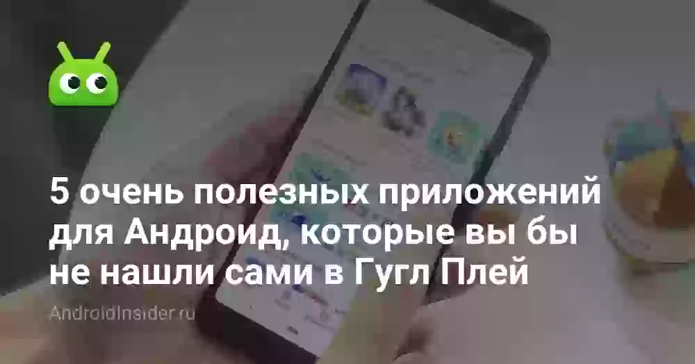 5 очень полезных приложений для Андроид, которые вы бы не нашли сами в Гугл Плей