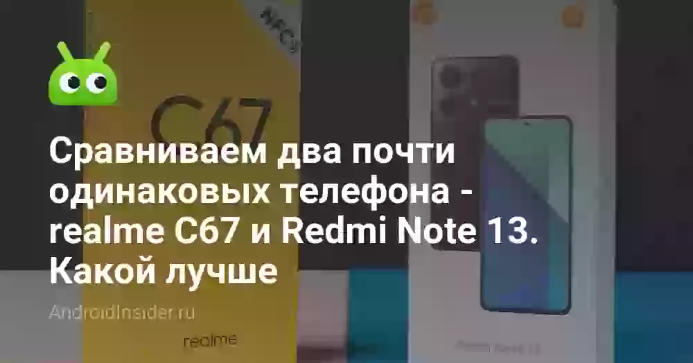 Сравниваем два почти одинаковых телефона — realme С67 и Redmi Note 13. Какой лучше