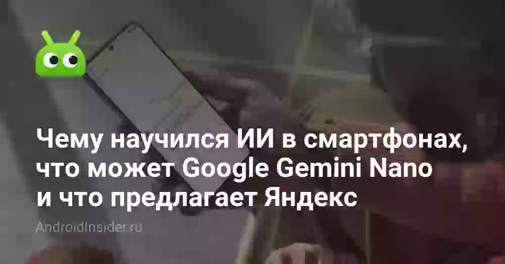 Чему научился ИИ в смартфонах, что может Google Gemini Nano и что предлагает Яндекс