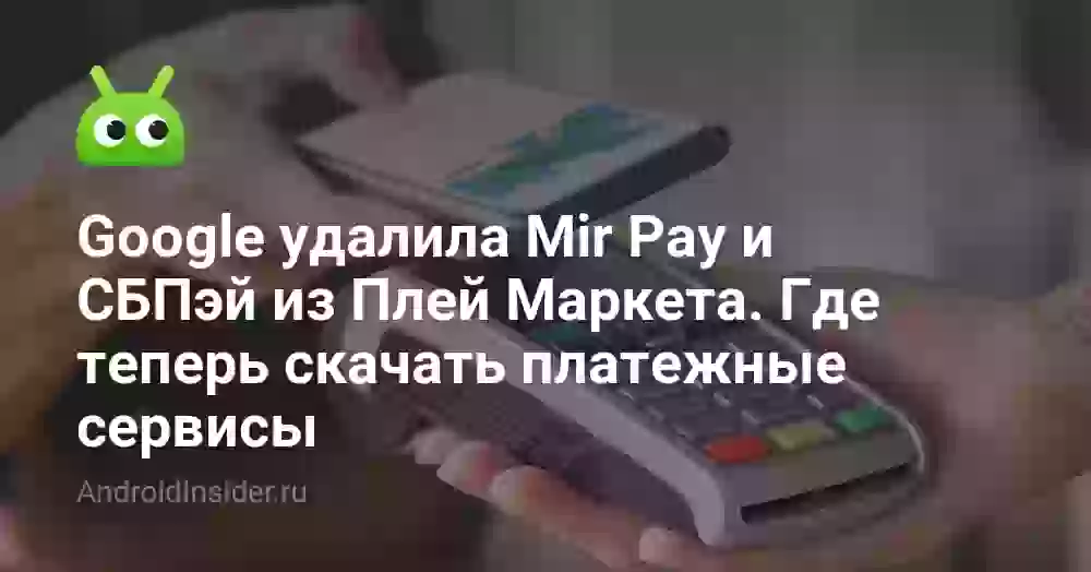Google удалила Mir Pay и СБПэй из Плей Маркета. Где теперь скачать платежные сервисы