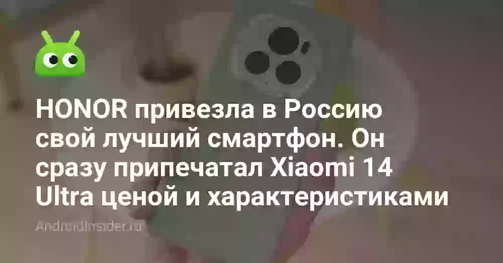 HONOR привезла в Россию свой лучший смартфон. Он сразу припечатал Xiaomi 14 Ultra ценой и характеристиками