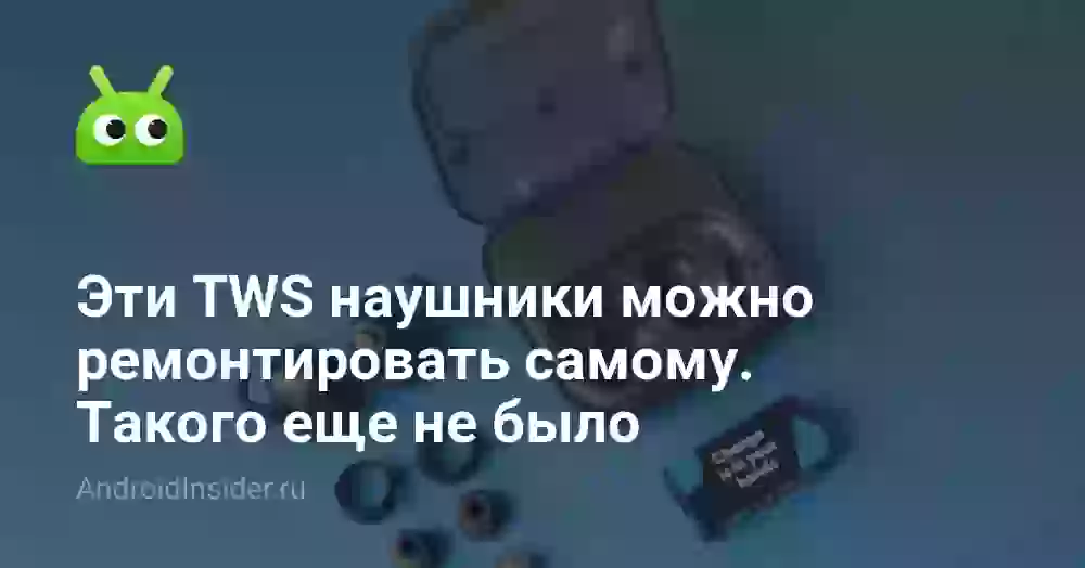 Эти TWS наушники можно ремонтировать самому. Такого еще не было