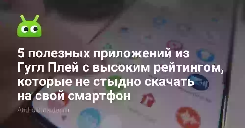 5 полезных приложений из Гугл Плей с высоким рейтингом, которые не стыдно скачать на свой смартфон