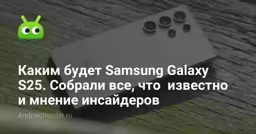 Каким будет Samsung Galaxy S25. Собрали все, что уже известно, включая мнение инсайдеров