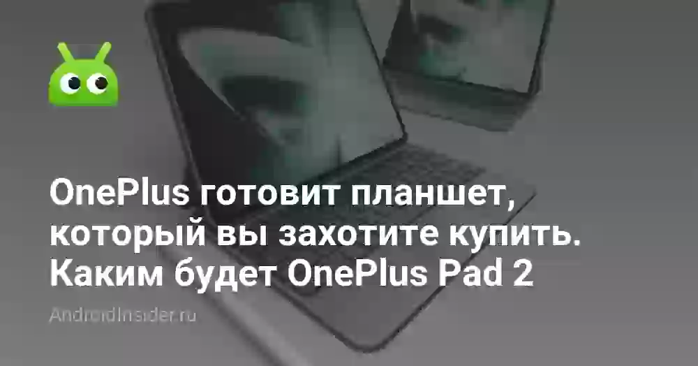 OnePlus готовит планшет, который вы захотите купить. Каким будет OnePlus Pad 2