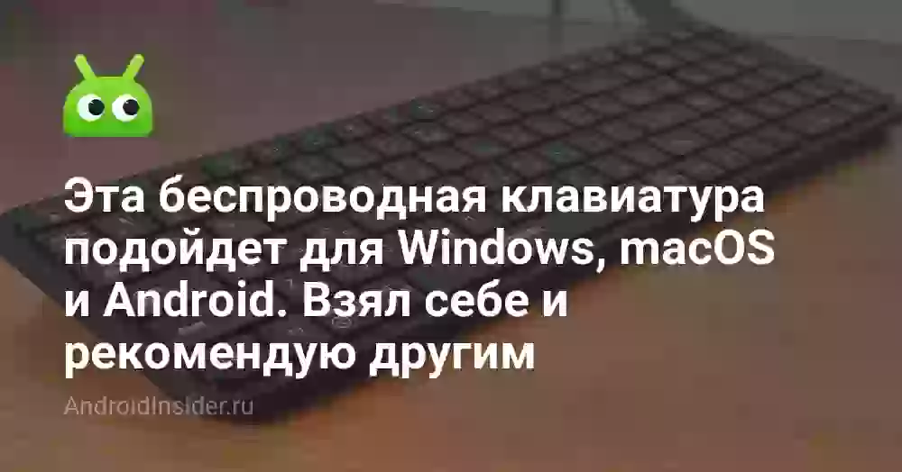 Эта беспроводная клавиатура подойдет для Windows, macOS и Android. Взял себе и рекомендую другим