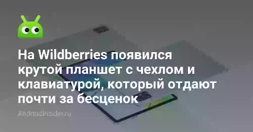 На Wildberries появился крутой планшет с чехлом и клавиатурой, который отдают почти за бесценок
