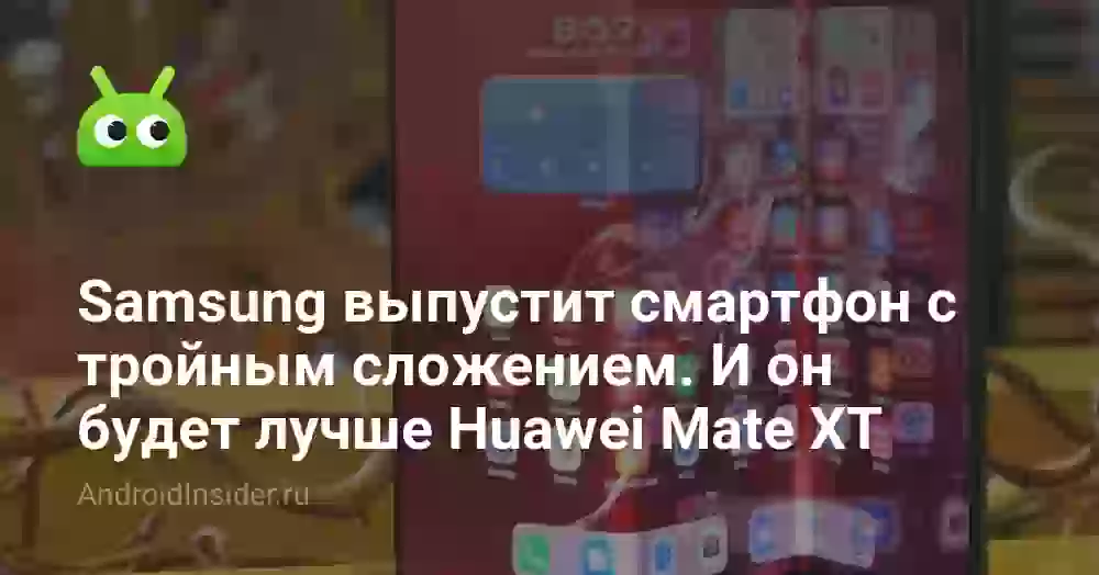 Samsung выпустит смартфон с тройным сложением. И он будет лучше Huawei Mate XT