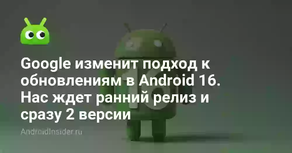 Google изменит подход к обновлениям в Android 16. Нас ждет ранний релиз и сразу 2 версии