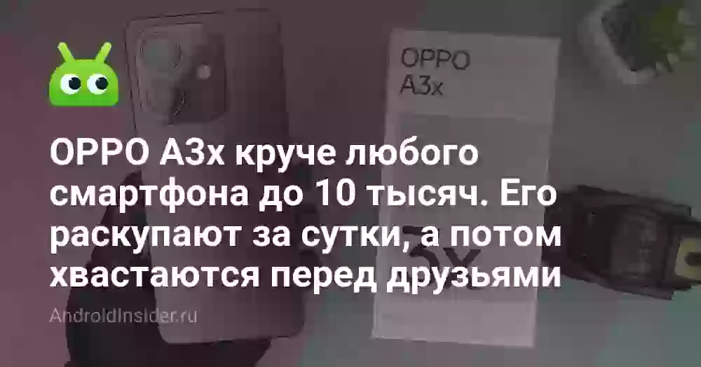 OPPO A3x круче любого смартфона до 10 тысяч. Его раскупают за сутки, а потом хвастаются перед друзьями