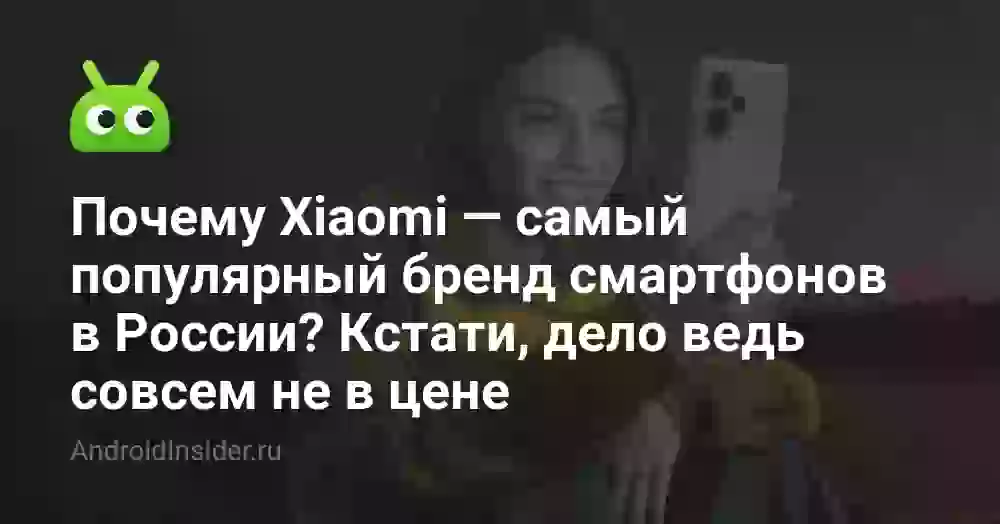 Почему Xiaomi — самый популярный бренд смартфонов в России? Кстати, дело ведь совсем не в цене