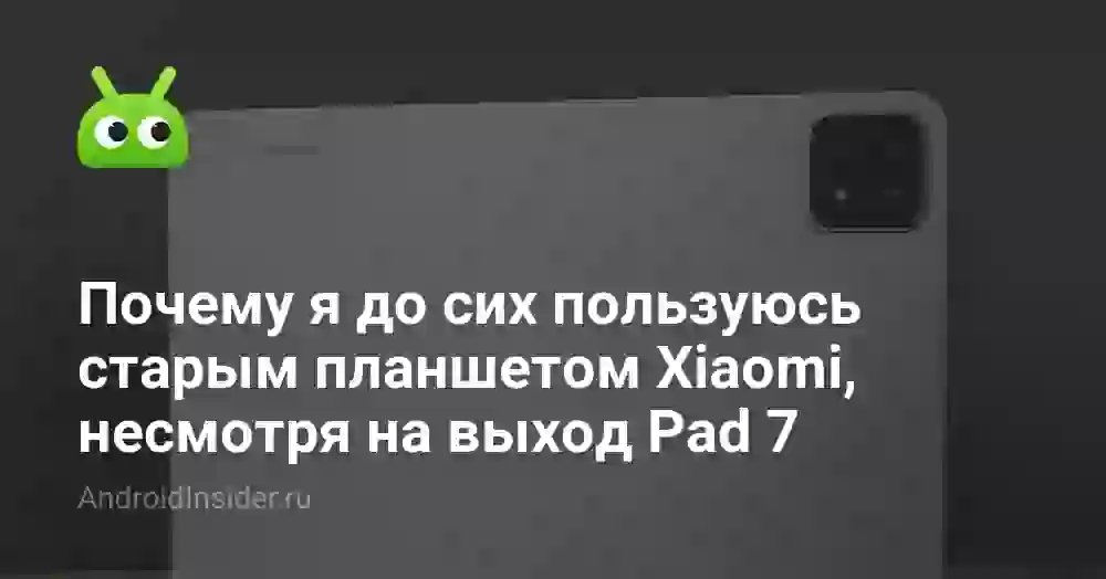 Почему я до сих пользуюсь старым планшетом Xiaomi, несмотря на выход Pad 7