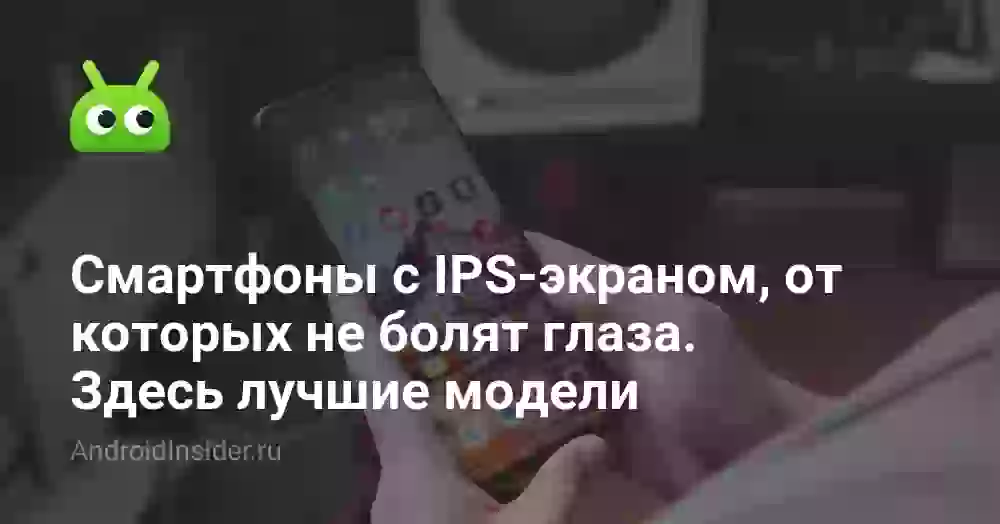 Смартфоны с IPS-экраном, от которых не болят глаза. Здесь лучшие модели