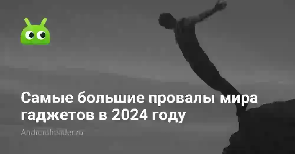 Самые большие провалы мира гаджетов в 2024 году