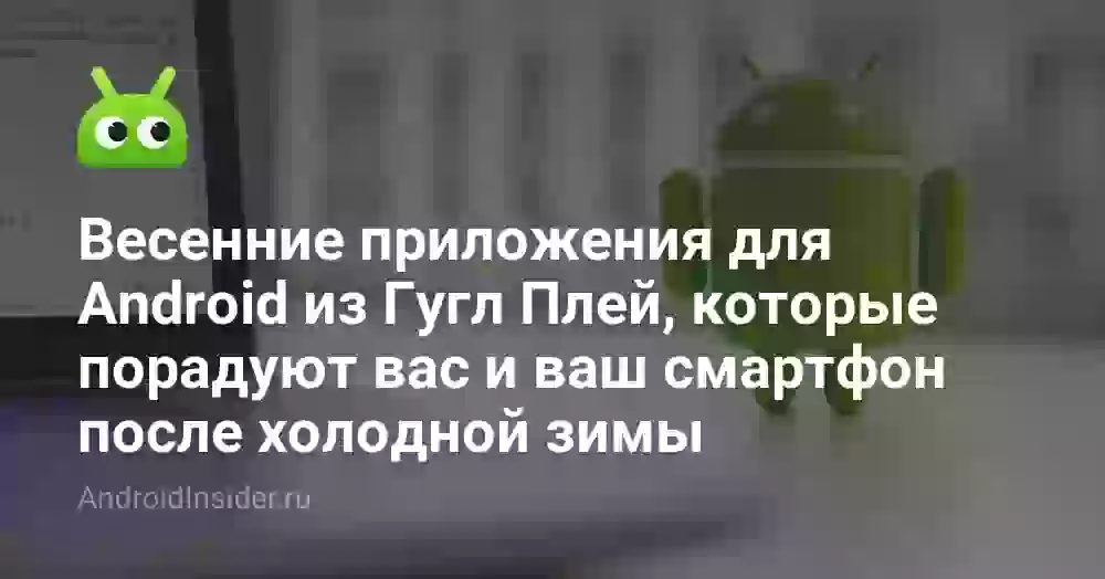 Весенние приложения для Android из Гугл Плей, которые порадуют вас и ваш смартфон после холодной зимы