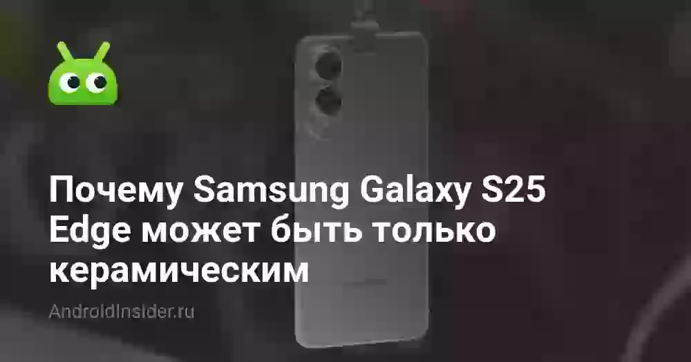 Почему Samsung Galaxy S25 Edge может быть только керамическим
