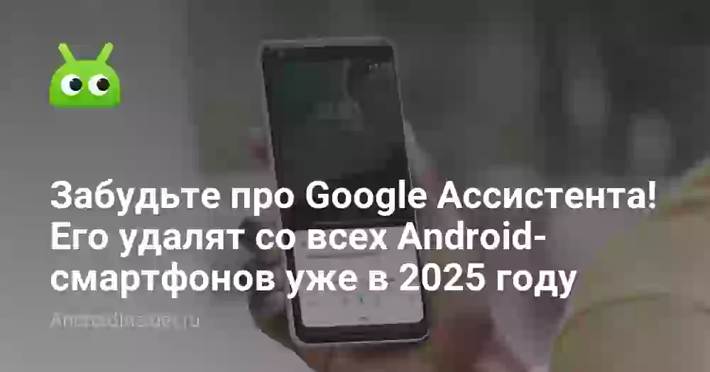 Забудьте про Google Ассистента! Его удалят со всех Android-смартфонов уже в 2025 году