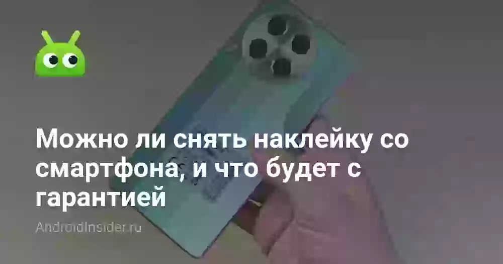 Можно ли снять наклейку со смартфона, и что будет с гарантией