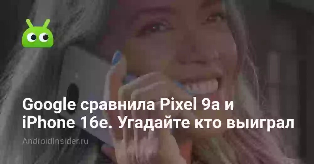 Google сравнила Pixel 9a и iPhone 16e. Угадайте кто выиграл