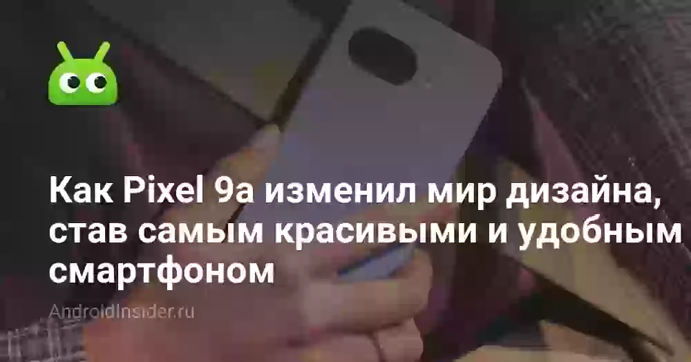 Как Pixel 9a изменил мир дизайна, став самым красивыми и удобным смартфоном