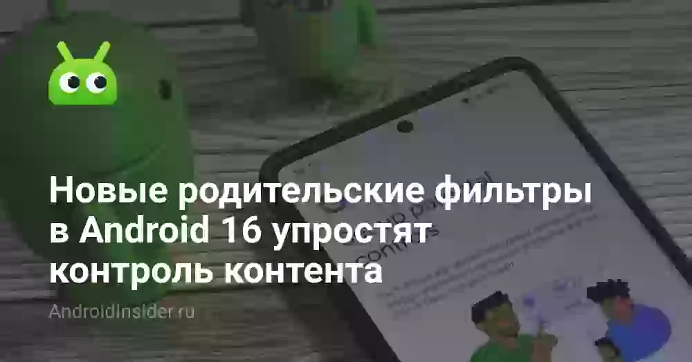 Новые родительские фильтры в Android 16 упростят контроль контента