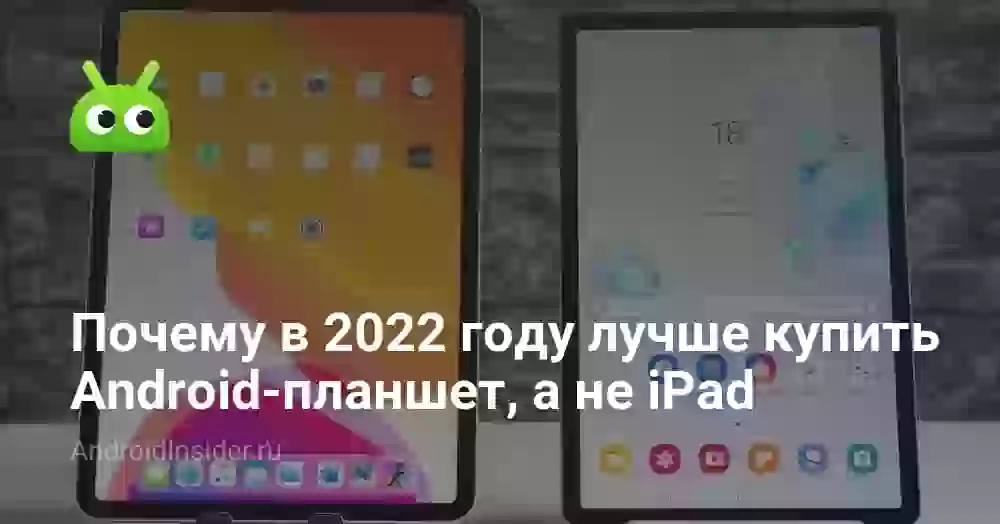 Почему в 2022 году лучше купить Android-планшет, а не iPad