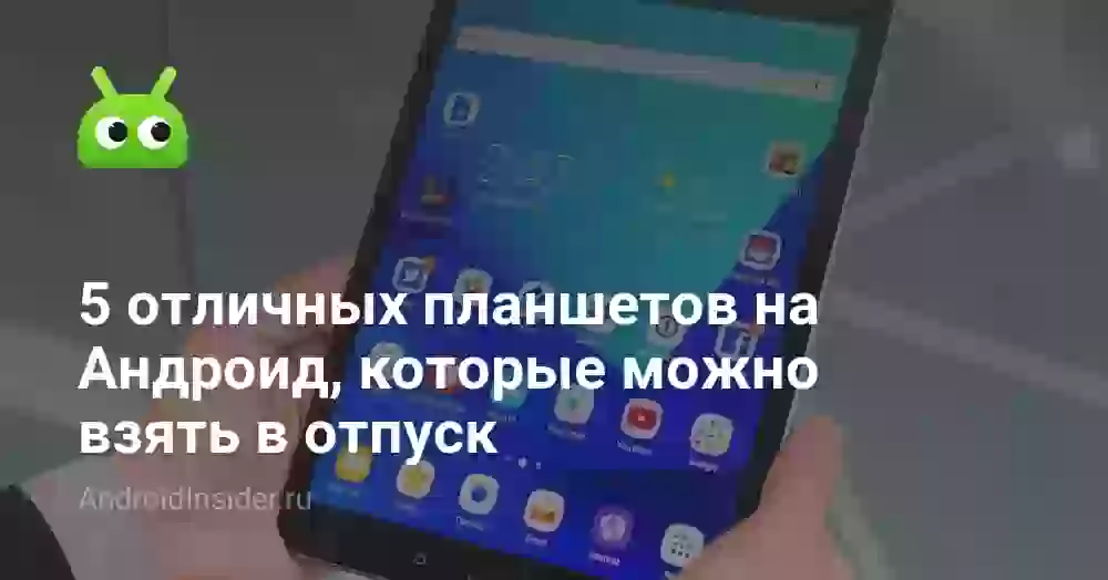 5 отличных планшетов на Андроид, которые можно взять в отпуск