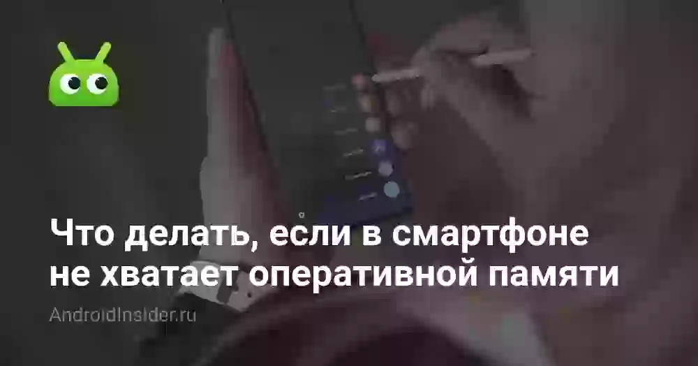 Что делать, если в смартфоне не хватает оперативной памяти