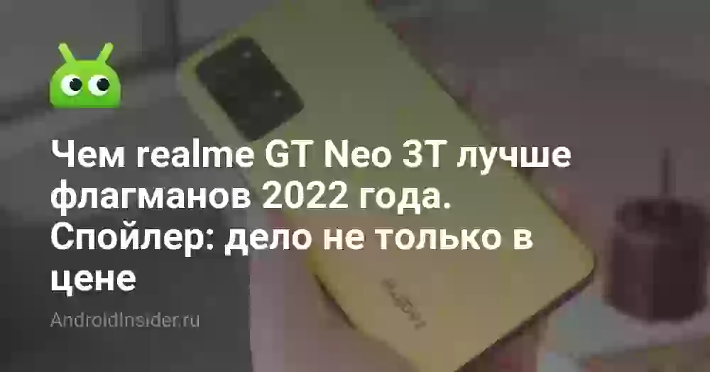 Чем realme GT Neo 3T лучше флагманов 2022 года. Спойлер: дело не только в цене
