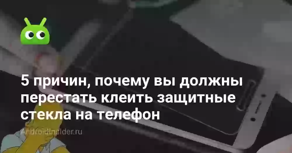 5 причин, почему вы должны перестать клеить защитные стекла на телефон