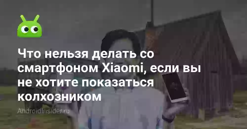 Что нельзя делать со смартфоном Xiaomi, если вы не хотите показаться колхозником