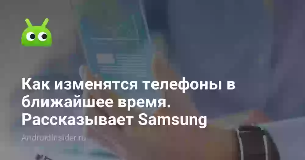 Как изменятся телефоны в ближайшее время. Рассказывает Samsung